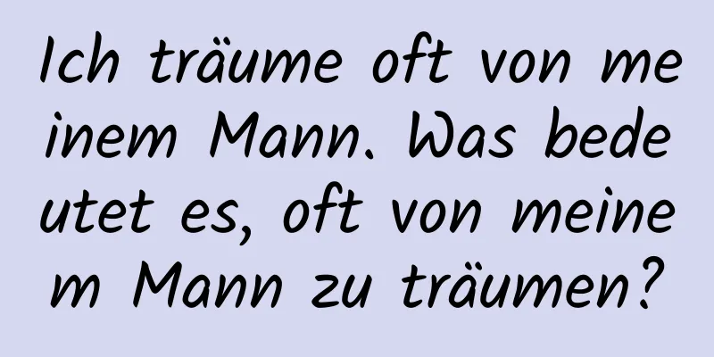 Ich träume oft von meinem Mann. Was bedeutet es, oft von meinem Mann zu träumen?