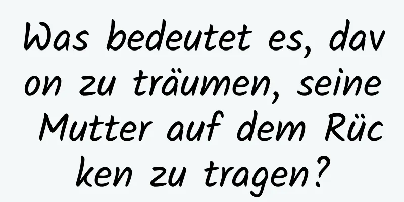 Was bedeutet es, davon zu träumen, seine Mutter auf dem Rücken zu tragen?