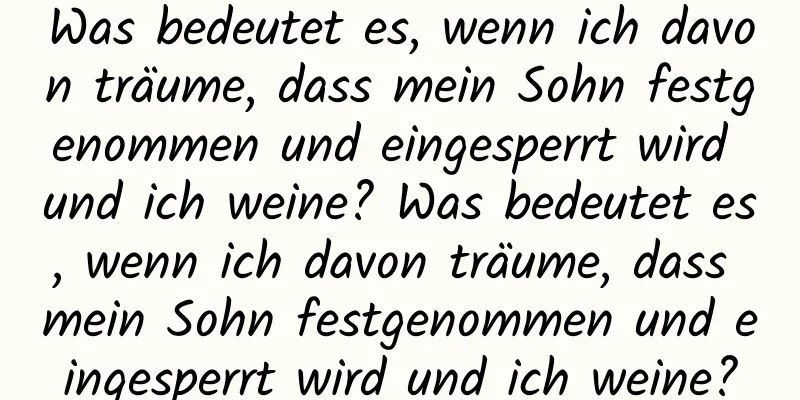 Was bedeutet es, wenn ich davon träume, dass mein Sohn festgenommen und eingesperrt wird und ich weine? Was bedeutet es, wenn ich davon träume, dass mein Sohn festgenommen und eingesperrt wird und ich weine?