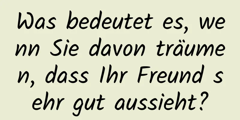 Was bedeutet es, wenn Sie davon träumen, dass Ihr Freund sehr gut aussieht?