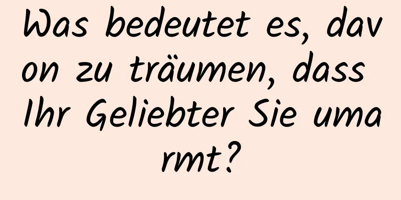 Was bedeutet es, davon zu träumen, dass Ihr Geliebter Sie umarmt?