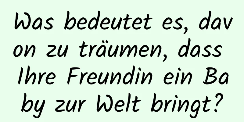 Was bedeutet es, davon zu träumen, dass Ihre Freundin ein Baby zur Welt bringt?