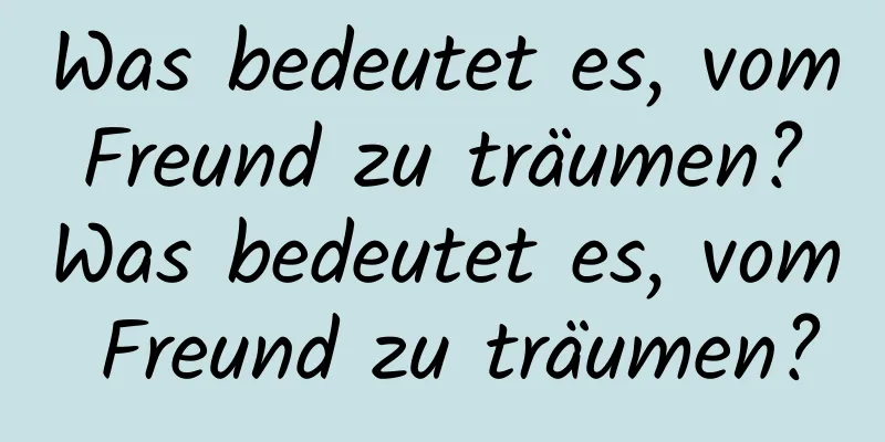 Was bedeutet es, vom Freund zu träumen? Was bedeutet es, vom Freund zu träumen?