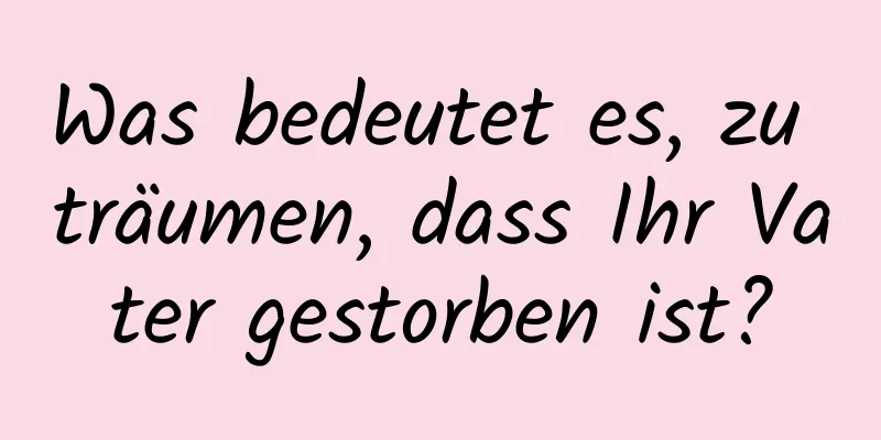 Was bedeutet es, zu träumen, dass Ihr Vater gestorben ist?