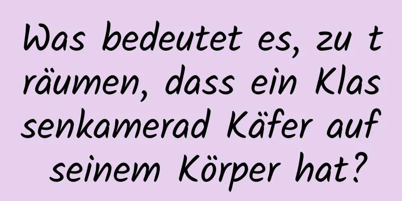 Was bedeutet es, zu träumen, dass ein Klassenkamerad Käfer auf seinem Körper hat?