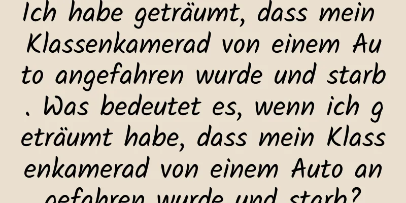 Ich habe geträumt, dass mein Klassenkamerad von einem Auto angefahren wurde und starb. Was bedeutet es, wenn ich geträumt habe, dass mein Klassenkamerad von einem Auto angefahren wurde und starb?