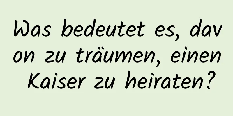 Was bedeutet es, davon zu träumen, einen Kaiser zu heiraten?