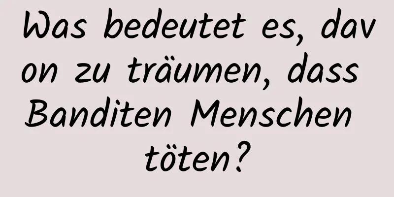 Was bedeutet es, davon zu träumen, dass Banditen Menschen töten?