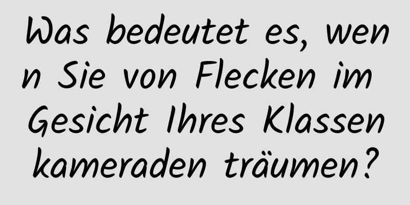 Was bedeutet es, wenn Sie von Flecken im Gesicht Ihres Klassenkameraden träumen?