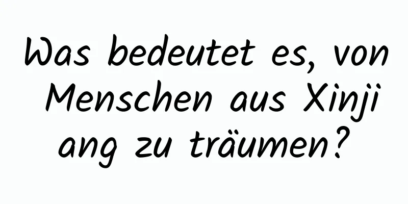 Was bedeutet es, von Menschen aus Xinjiang zu träumen?
