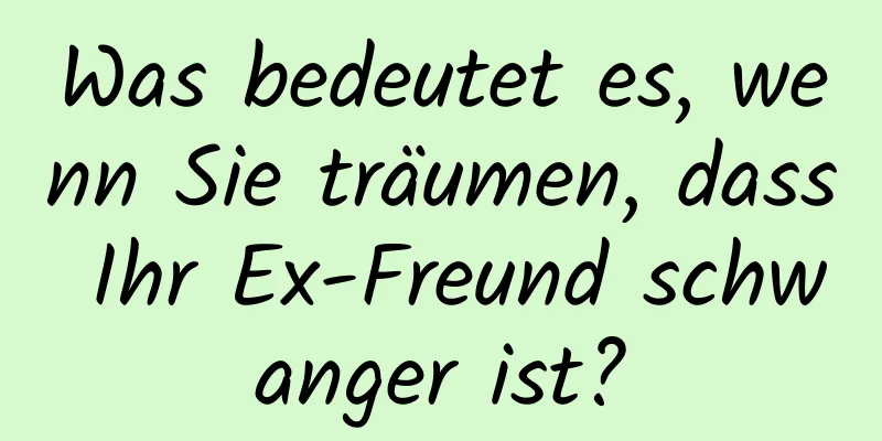 Was bedeutet es, wenn Sie träumen, dass Ihr Ex-Freund schwanger ist?