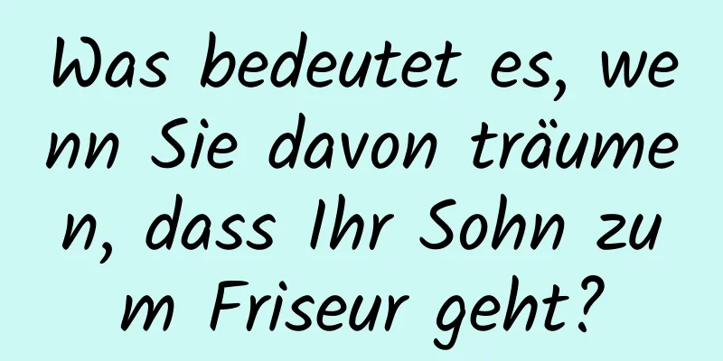 Was bedeutet es, wenn Sie davon träumen, dass Ihr Sohn zum Friseur geht?