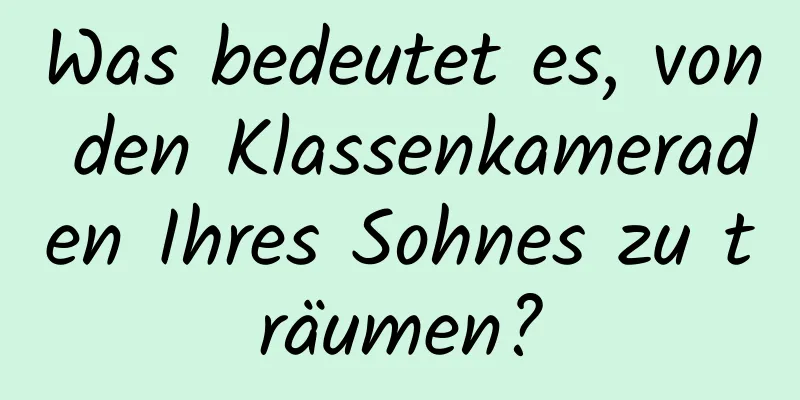 Was bedeutet es, von den Klassenkameraden Ihres Sohnes zu träumen?