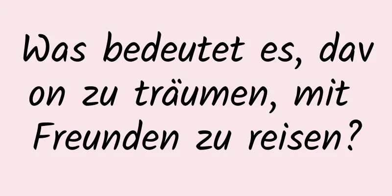 Was bedeutet es, davon zu träumen, mit Freunden zu reisen?