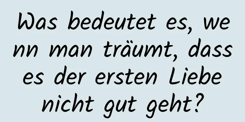 Was bedeutet es, wenn man träumt, dass es der ersten Liebe nicht gut geht?