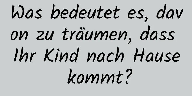 Was bedeutet es, davon zu träumen, dass Ihr Kind nach Hause kommt?