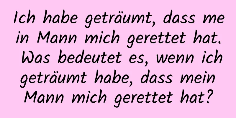 Ich habe geträumt, dass mein Mann mich gerettet hat. Was bedeutet es, wenn ich geträumt habe, dass mein Mann mich gerettet hat?