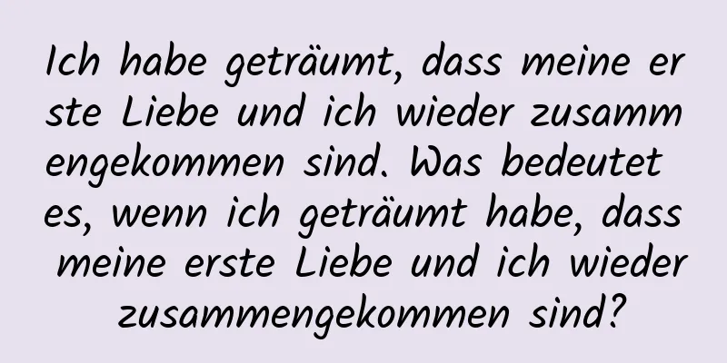 Ich habe geträumt, dass meine erste Liebe und ich wieder zusammengekommen sind. Was bedeutet es, wenn ich geträumt habe, dass meine erste Liebe und ich wieder zusammengekommen sind?