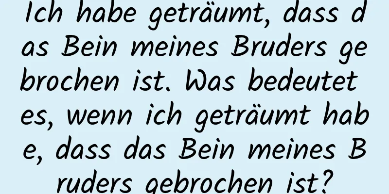 Ich habe geträumt, dass das Bein meines Bruders gebrochen ist. Was bedeutet es, wenn ich geträumt habe, dass das Bein meines Bruders gebrochen ist?