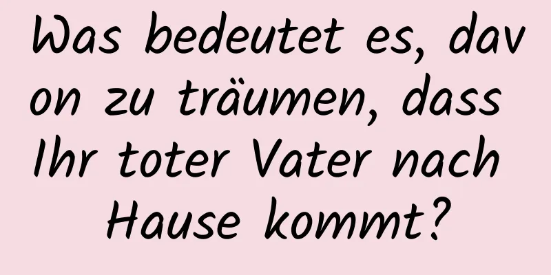 Was bedeutet es, davon zu träumen, dass Ihr toter Vater nach Hause kommt?