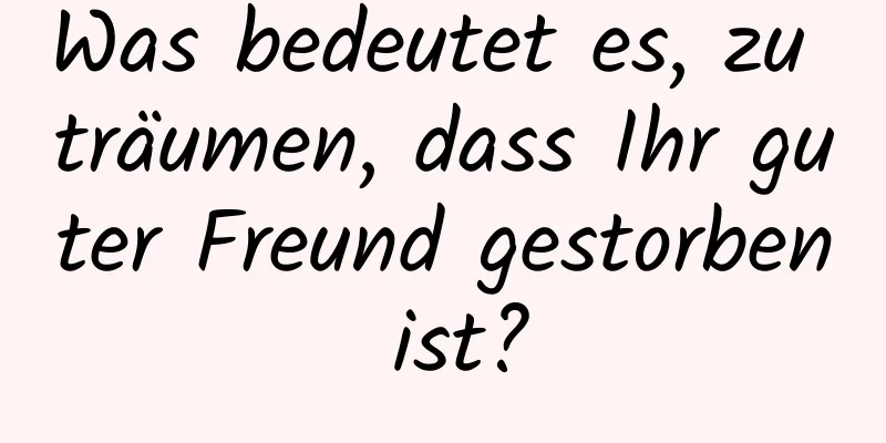 Was bedeutet es, zu träumen, dass Ihr guter Freund gestorben ist?