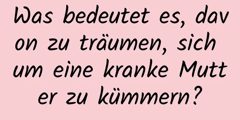 Was bedeutet es, davon zu träumen, sich um eine kranke Mutter zu kümmern?