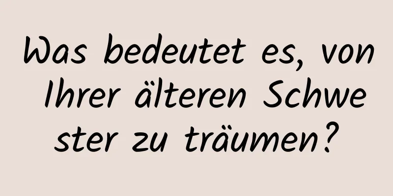 Was bedeutet es, von Ihrer älteren Schwester zu träumen?