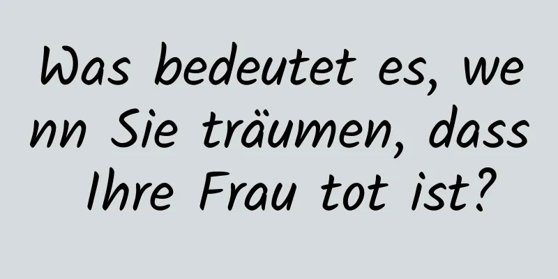 Was bedeutet es, wenn Sie träumen, dass Ihre Frau tot ist?