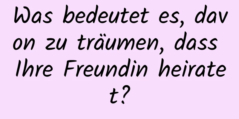 Was bedeutet es, davon zu träumen, dass Ihre Freundin heiratet?