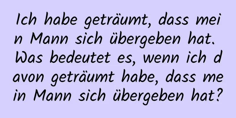 Ich habe geträumt, dass mein Mann sich übergeben hat. Was bedeutet es, wenn ich davon geträumt habe, dass mein Mann sich übergeben hat?