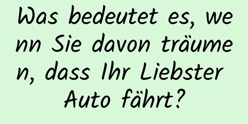 Was bedeutet es, wenn Sie davon träumen, dass Ihr Liebster Auto fährt?