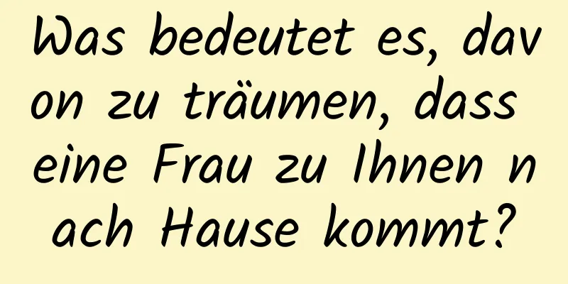 Was bedeutet es, davon zu träumen, dass eine Frau zu Ihnen nach Hause kommt?