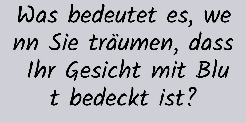 Was bedeutet es, wenn Sie träumen, dass Ihr Gesicht mit Blut bedeckt ist?