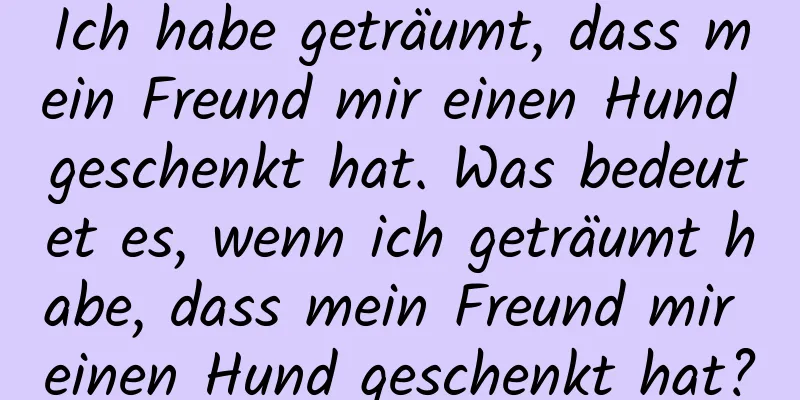 Ich habe geträumt, dass mein Freund mir einen Hund geschenkt hat. Was bedeutet es, wenn ich geträumt habe, dass mein Freund mir einen Hund geschenkt hat?