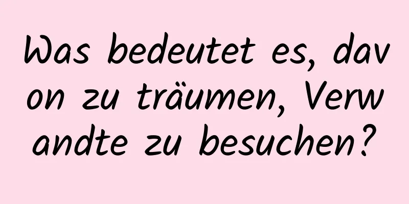 Was bedeutet es, davon zu träumen, Verwandte zu besuchen?