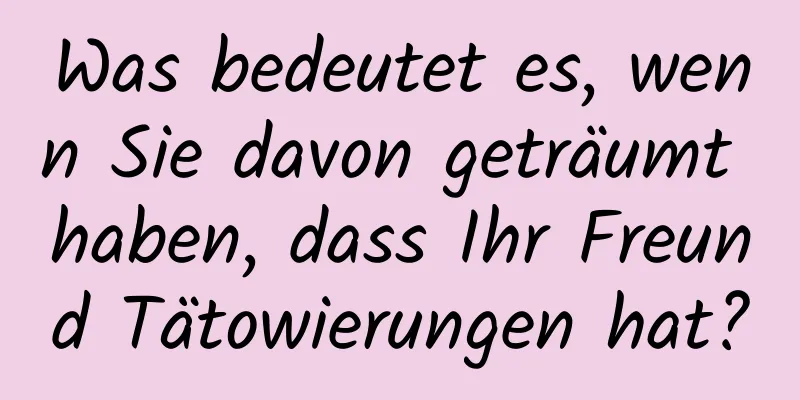 Was bedeutet es, wenn Sie davon geträumt haben, dass Ihr Freund Tätowierungen hat?