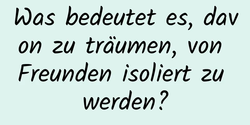 Was bedeutet es, davon zu träumen, von Freunden isoliert zu werden?