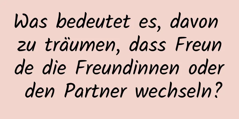 Was bedeutet es, davon zu träumen, dass Freunde die Freundinnen oder den Partner wechseln?