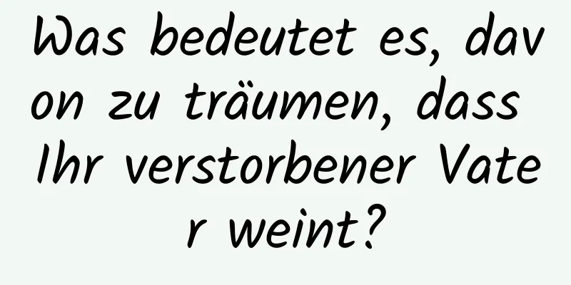 Was bedeutet es, davon zu träumen, dass Ihr verstorbener Vater weint?