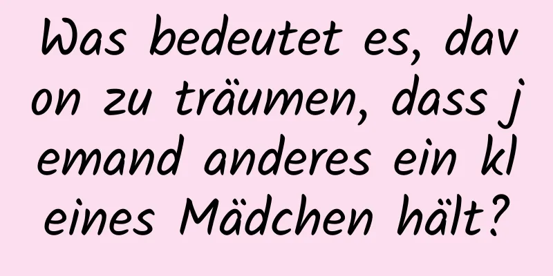 Was bedeutet es, davon zu träumen, dass jemand anderes ein kleines Mädchen hält?