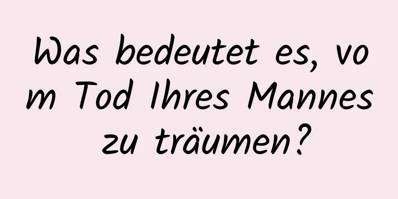 Was bedeutet es, vom Tod Ihres Mannes zu träumen?