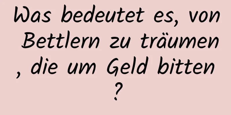 Was bedeutet es, von Bettlern zu träumen, die um Geld bitten?