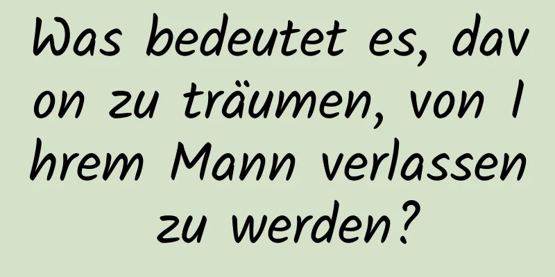 Was bedeutet es, davon zu träumen, von Ihrem Mann verlassen zu werden?