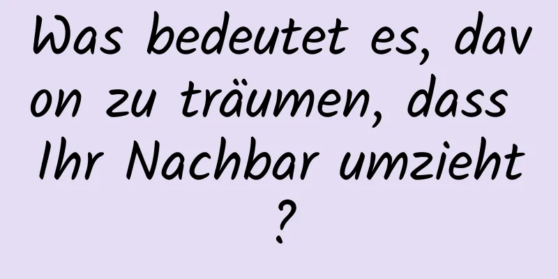 Was bedeutet es, davon zu träumen, dass Ihr Nachbar umzieht?