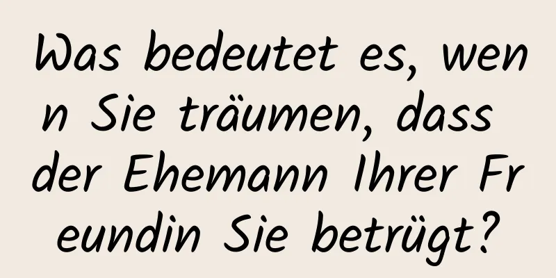 Was bedeutet es, wenn Sie träumen, dass der Ehemann Ihrer Freundin Sie betrügt?