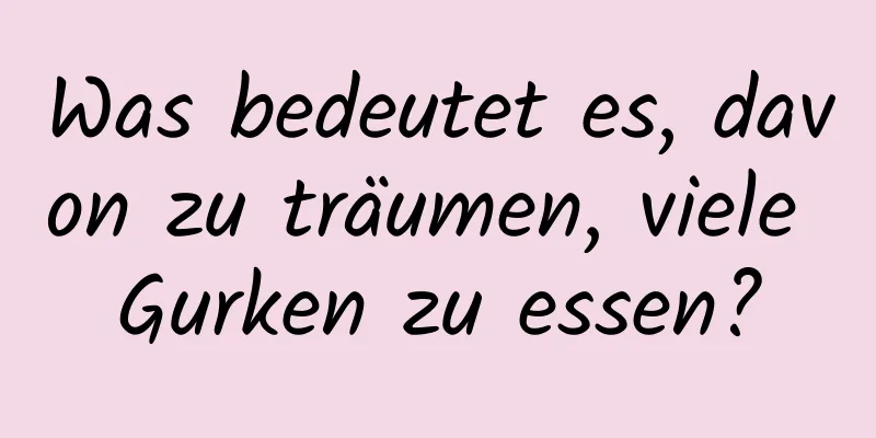 Was bedeutet es, davon zu träumen, viele Gurken zu essen?