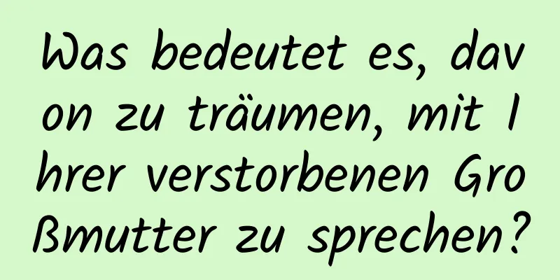 Was bedeutet es, davon zu träumen, mit Ihrer verstorbenen Großmutter zu sprechen?