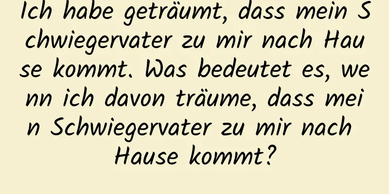 Ich habe geträumt, dass mein Schwiegervater zu mir nach Hause kommt. Was bedeutet es, wenn ich davon träume, dass mein Schwiegervater zu mir nach Hause kommt?