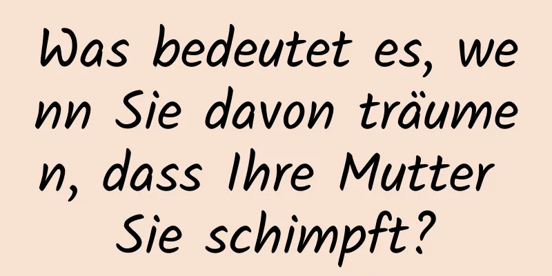 Was bedeutet es, wenn Sie davon träumen, dass Ihre Mutter Sie schimpft?