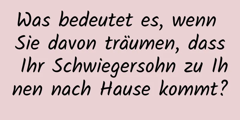 Was bedeutet es, wenn Sie davon träumen, dass Ihr Schwiegersohn zu Ihnen nach Hause kommt?